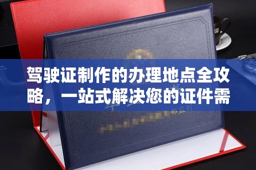 滑县驾驶证制作的办理地点全攻略，一站式解决您的证件需求